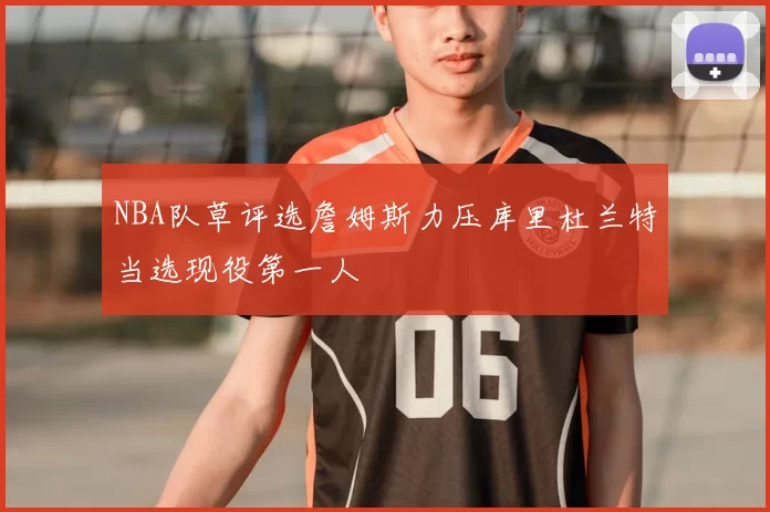 NBA队草评选詹姆斯力压库里杜兰特当选现役第一人