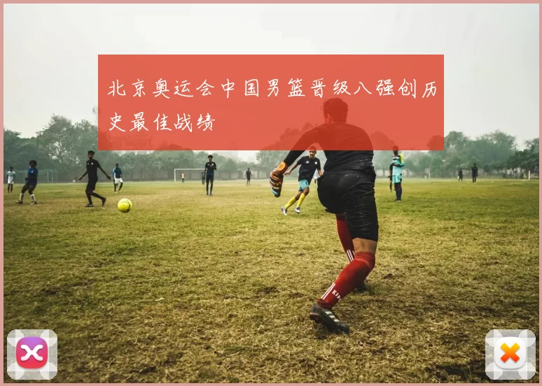 北京奥运会中国男篮晋级八强创历史最佳战绩