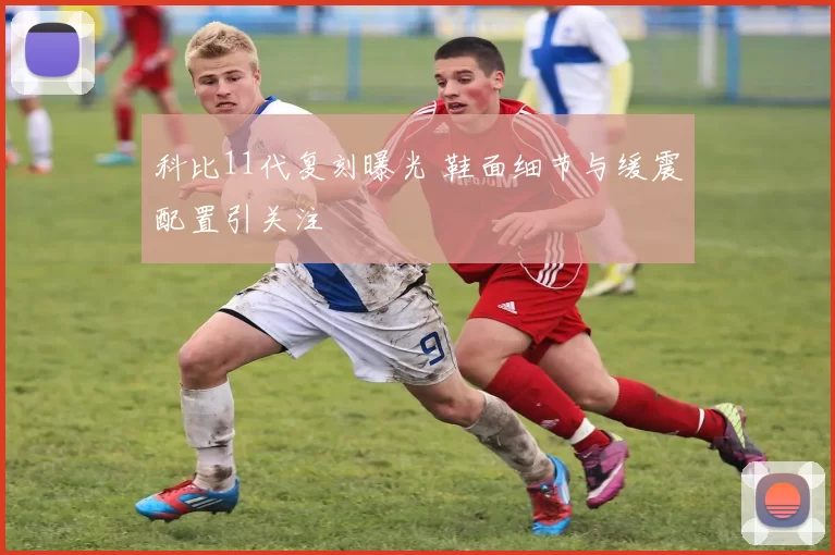 科比11代复刻曝光 鞋面细节与缓震配置引关注