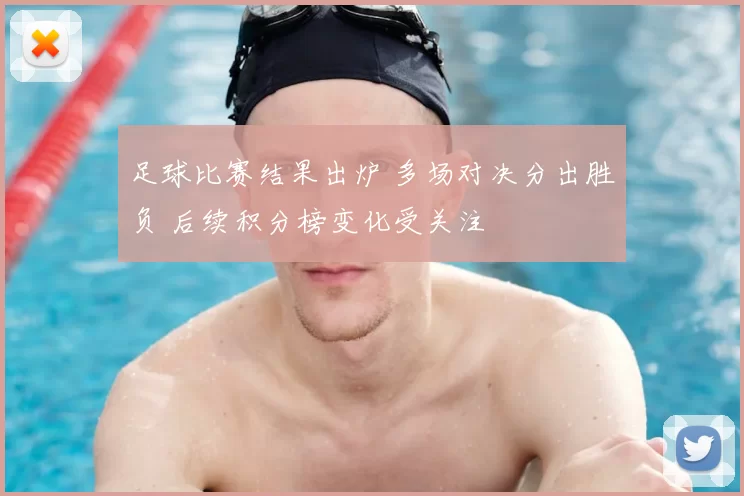 足球比赛结果出炉 多场对决分出胜负 后续积分榜变化受关注