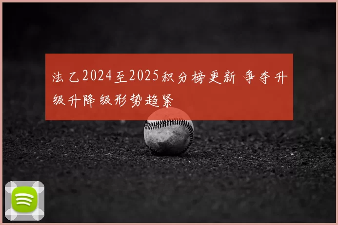 法乙2024至2025积分榜更新 争夺升级升降级形势趋紧