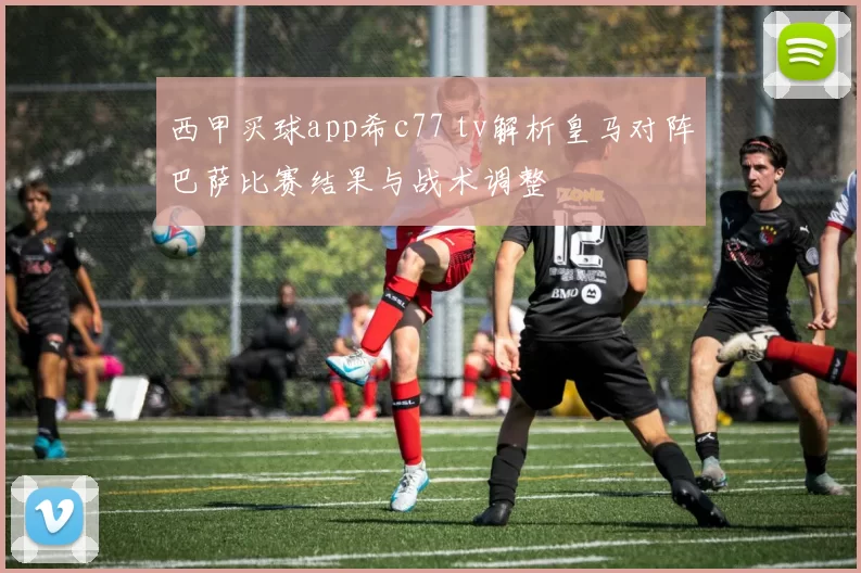 西甲买球app希c77 tv解析皇马对阵巴萨比赛结果与战术调整