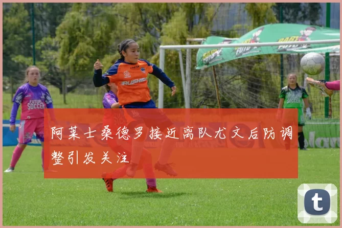 阿莱士桑德罗接近离队尤文后防调整引发关注