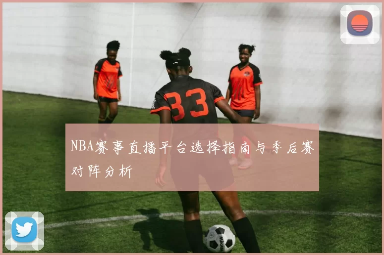 NBA赛事直播平台选择指南与季后赛对阵分析