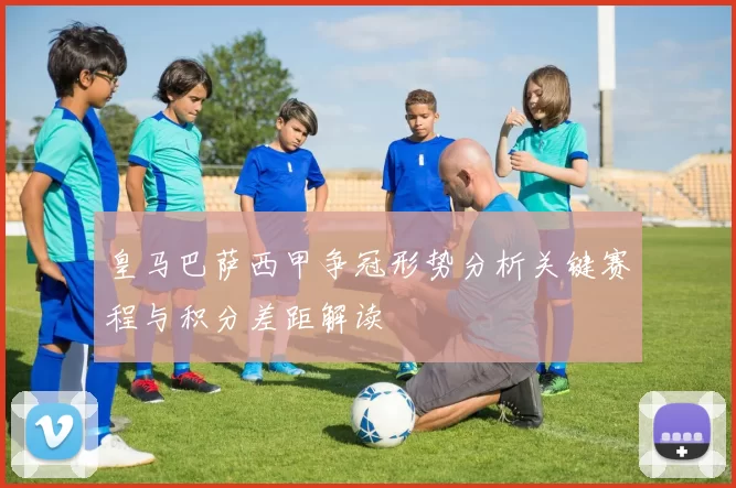皇马巴萨西甲争冠形势分析关键赛程与积分差距解读