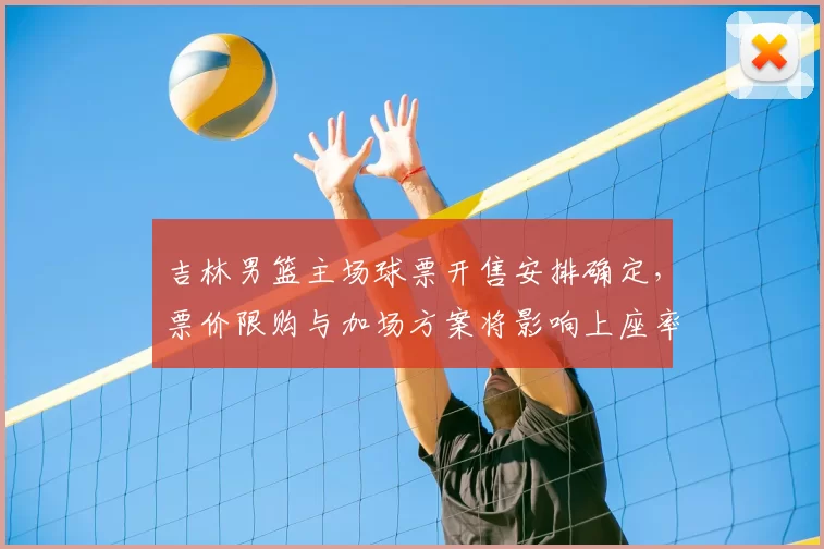 吉林男篮主场球票开售安排确定，票价限购与加场方案将影响上座率