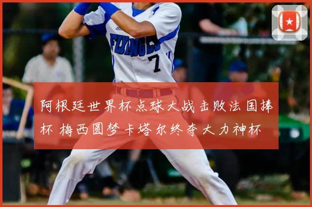 阿根廷世界杯点球大战击败法国捧杯 梅西圆梦卡塔尔终夺大力神杯