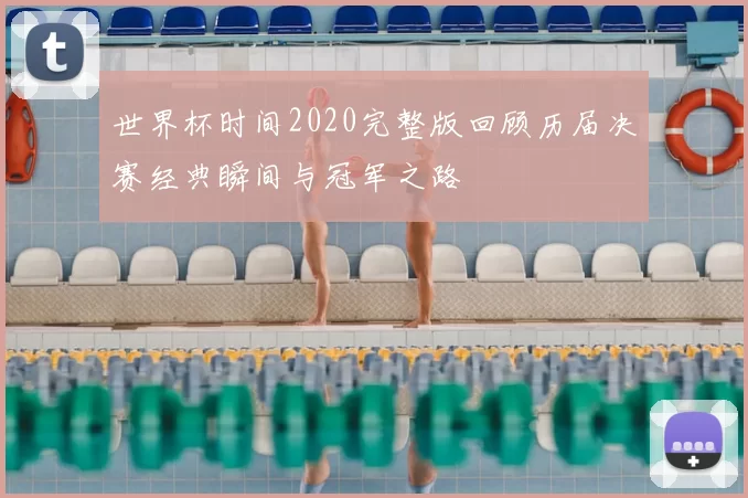 世界杯时间2020完整版回顾历届决赛经典瞬间与冠军之路