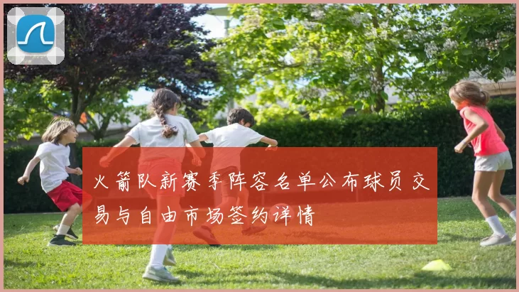 火箭队新赛季阵容名单公布球员交易与自由市场签约详情
