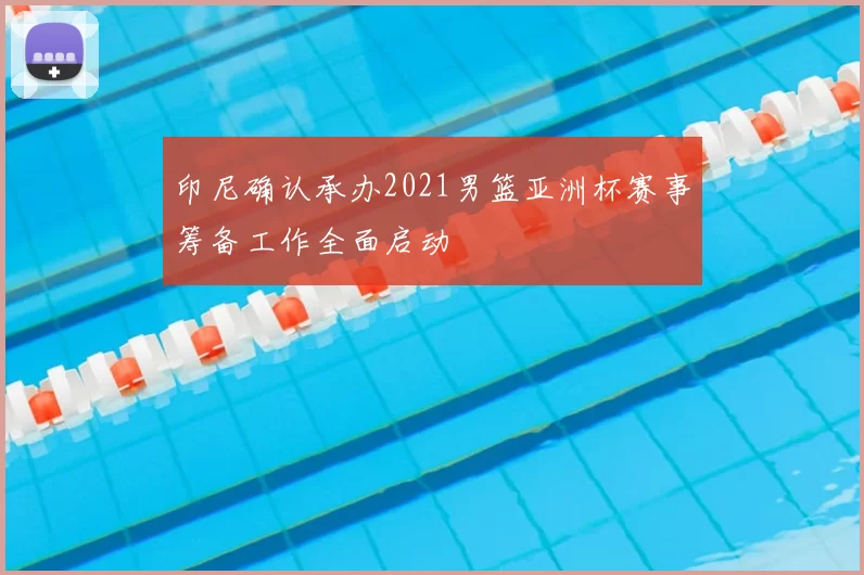 印尼确认承办2021男篮亚洲杯赛事筹备工作全面启动