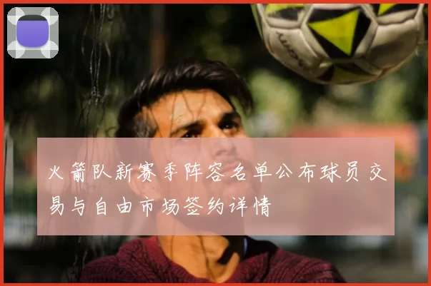 火箭队新赛季阵容名单公布球员交易与自由市场签约详情