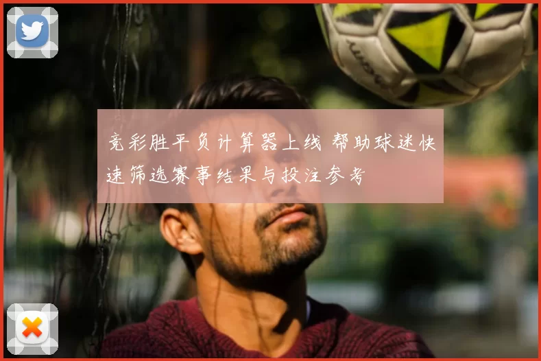 竞彩胜平负计算器上线 帮助球迷快速筛选赛事结果与投注参考