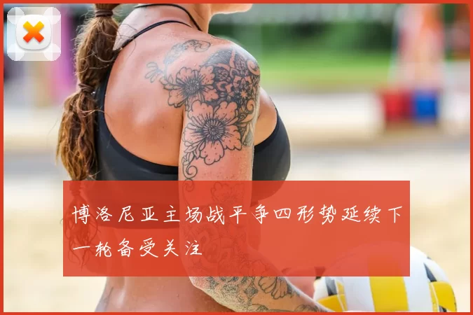 博洛尼亚主场战平争四形势延续下一轮备受关注