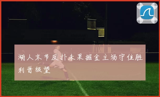 湖人末节反扑未果掘金主场守住胜利晋级望