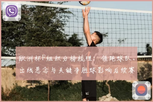 欧洲杯F组积分榜梳理：领跑球队、出线悬念与关键净胜球影响后续赛程
