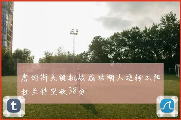 詹姆斯关键挑战成功湖人逆转太阳杜兰特空砍38分