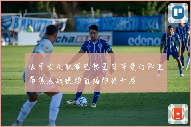 法甲女足联赛巴黎圣日耳曼对阵里昂焦点战视频直播即将开启