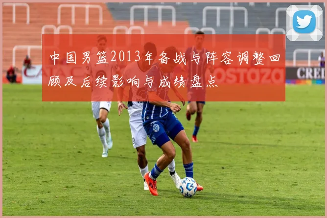 中国男篮2013年备战与阵容调整回顾及后续影响与成绩盘点