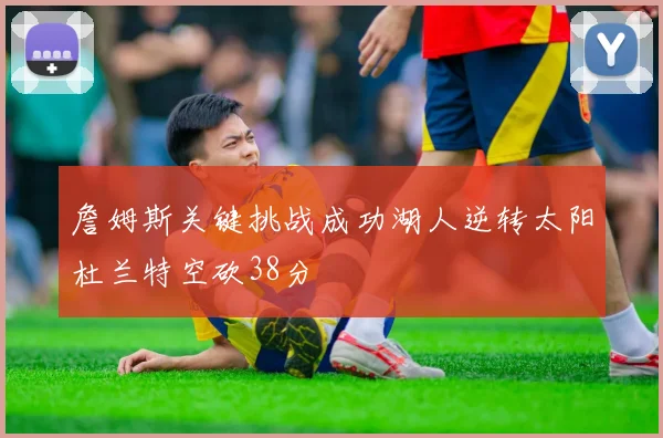 詹姆斯关键挑战成功湖人逆转太阳杜兰特空砍38分