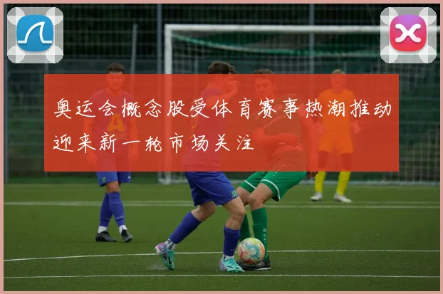 奥运会概念股受体育赛事热潮推动迎来新一轮市场关注
