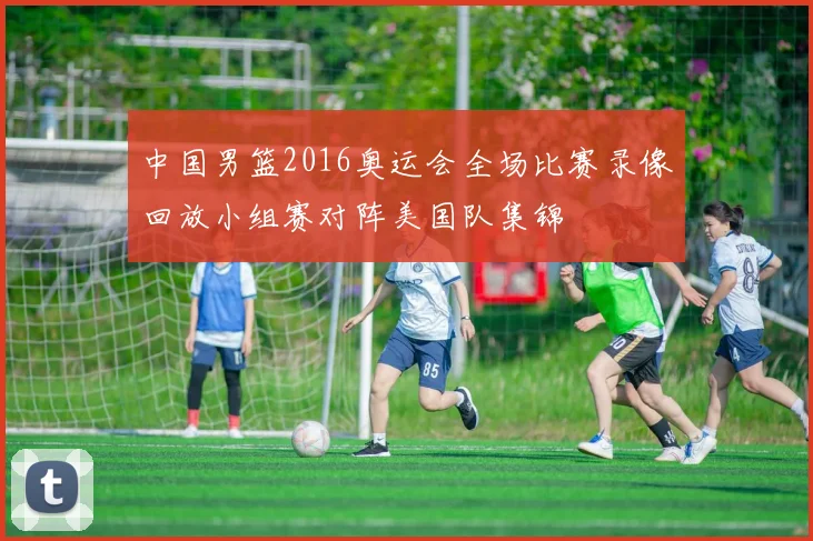 中国男篮2016奥运会全场比赛录像回放小组赛对阵美国队集锦