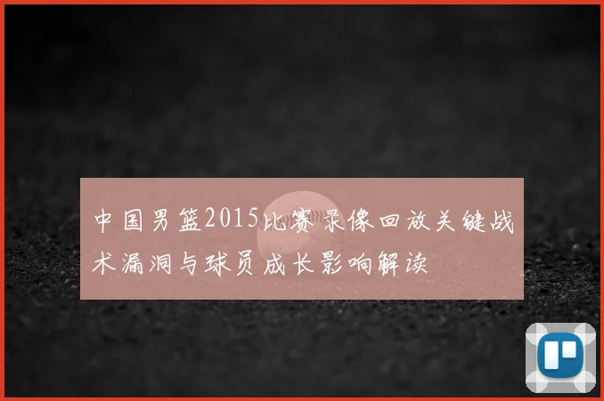 中国男篮2015比赛录像回放关键战术漏洞与球员成长影响解读