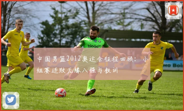 中国男篮2012奥运会征程回顾：小组赛连败无缘八强与教训