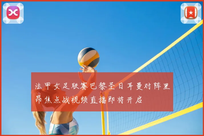 法甲女足联赛巴黎圣日耳曼对阵里昂焦点战视频直播即将开启